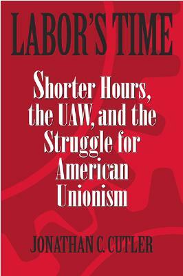 Labor's Time: Shorter Hours, the UAW, and the by Jonathan Cutler