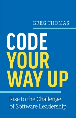 Code Your Way Up: Rise to the Challenge of Software Leadership by Greg Thomas