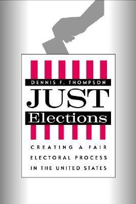 Just Elections: Creating a Fair Electoral Process in the United States by Dennis F. Thompson