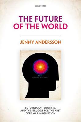 The Future of the World: Futurology, Futurists, and the Struggle for the Post Cold War Imagination by Jenny Andersson