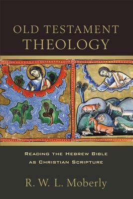 Old Testament Theology: Reading the Hebrew Bible as Christian Scripture by R.W.L. Moberly