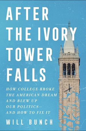 After the Ivory Tower Falls: How College Broke the American Dream and Blew Up Our Politics—and How to Fix It by Will Bunch