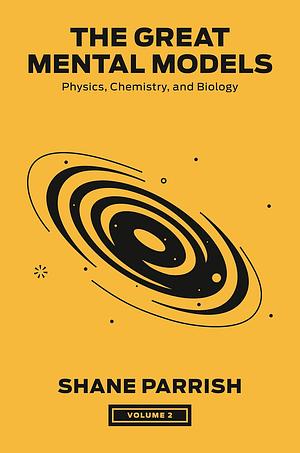 The Great Mental Models Volume 2: Physics, Chemistry and Biology by Rhiannon Beaubien, Shane Parrish