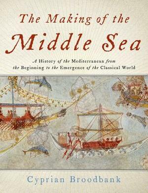 The Making of the Middle Sea: A History of the Mediterranean from the Beginning to the Emergence of the Classical World by Cyprian Broodbank