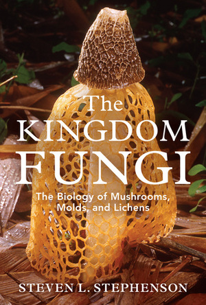 The Kingdom Fungi: The Biology of Mushrooms, Molds, and Lichens by Steven L. Stephenson