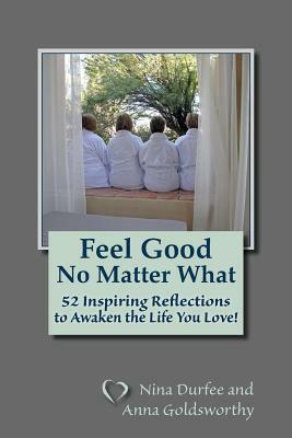 Feel Good No Matter What: 52 Inspiring Reflections to Awaken the Life You Love! by Anna Goldsworthy, Nina Durfee