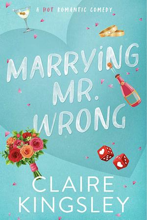 Marrying Mr. Wrong: A Hot Romantic Comedy by Claire Kingsley