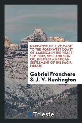 Narrative of a Voyage to the Northwest Coast of America in the Years 1811, 1812, 1813, and 1814 Or, the First American Settlement of the Pacific by Gabriel Franchère