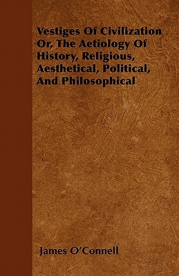 Vestiges Of Civilization Or, The Aetiology Of History, Religious, Aesthetical, Political, And Philosophical by James O'Connell