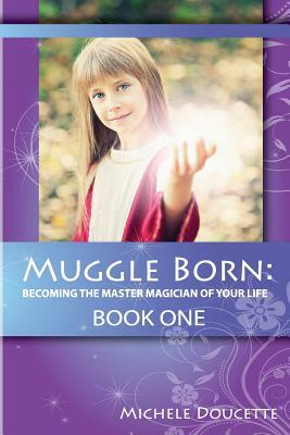 Muggle Born: Becoming the Master Magician of Your Life: Book One by Michele Doucette