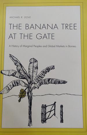 The Banana Tree at the Gate: A History of Marginal Peoples and Global Markets in Borneo by Michael R. Dove