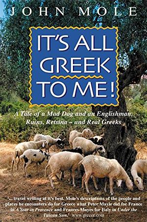It's All Greek to Me!: A Tale of a Mad Dog and an Englishman, Ruins, Retsina- And Real Greeks by John Mole