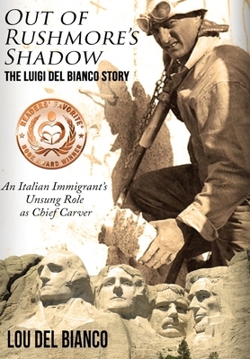 Out of Rushmore's Shadow: The Luigi Del Bianco Story - An Italian Immigrant's Unsung Role as Chief Carver by Lou Del Bianco