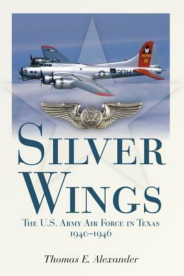 Silver Wings: The U.S. Army Airforce in Texas, 1940-1946 by Thomas E. Alexander