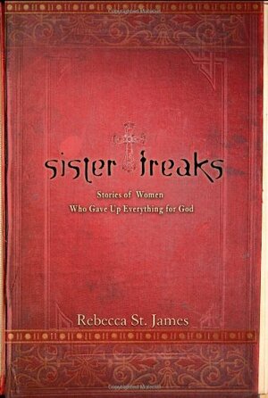 Sister Freaks: Stories of Women Who Gave Up Everything for God by Rebecca St. James