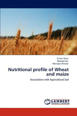 Nutritional Profile of Wheat and Maize by Masood Jan, Sultan Alam, Manzoor Ahmad