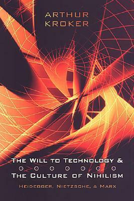 The Will to Technology and the Culture of Nihilism: Heidegger, Nietzsche, and Marx by Arthur Kroker