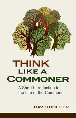 Think Like a Commoner: A Short Introduction to the Life of the Commons by David Bollier