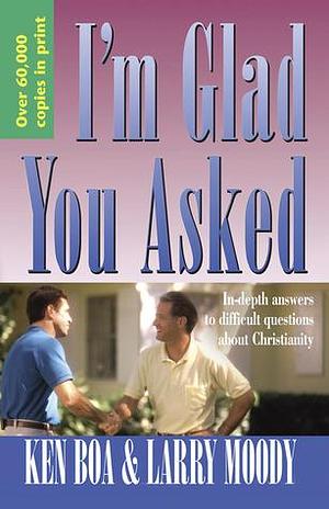 I'm Glad You Asked: In-Depth Answers to Difficult Questions about Christianity by Larry Moody, Kenneth D. Boa, Kenneth D. Boa