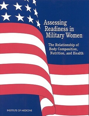 Assessing Readiness in Military Women: The Relationship of Body, Composition, Nutrition, and Health by Institute of Medicine, Committee on Body Composition Nutrition, Food and Nutrition Board