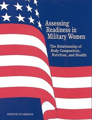 Assessing Readiness in Military Women: The Relationship of Body, Composition, Nutrition, and Health by Institute of Medicine, Food and Nutrition Board, Committee on Body Composition Nutrition