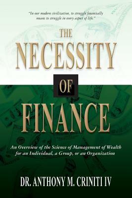 The Necessity of Finance: An Overview of the Science of Management of Wealth for an Individual, a Group, or an Organization by Anthony M. Criniti IV