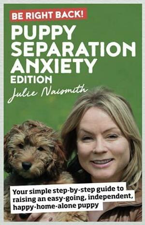 Be Right Back! Puppy Separation Anxiety Edition: Your Simple Step-by-step Guide to Raising an Easy-going, Independent, Happy-home-alone Puppy by Julie Naismith