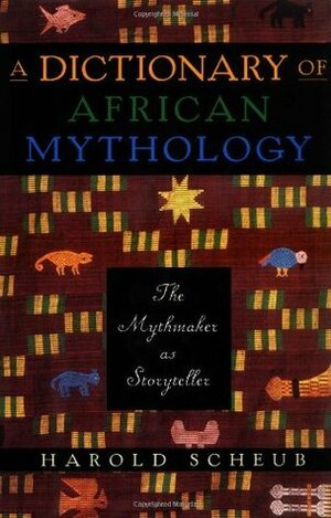 A Dictionary of African Mythology: The Mythmaker as Storyteller by Harold Scheub