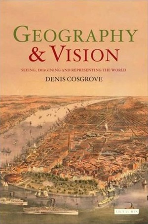 Geography and Vision: Seeing, Imagining and Representing the World by Denis E. Cosgrove