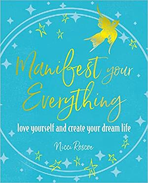 Manifest Your Everything: Love yourself and create your dream life by Nicci Roscoe