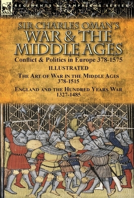 Sir Charles Oman's War & the Middle Ages: Conflict & Politics in Europe 378-1575-The Art of War in the Middle Ages 378-1515 & England and the Hundred by Charles Oman