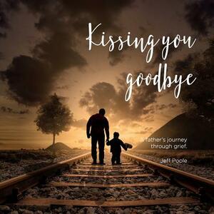 Kissing You Goodbye: A Father's Journey Through Grief by Jeff Poole