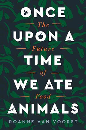 Once Upon a Time We Ate Animals: The Future of Food by Roanne van Voorst