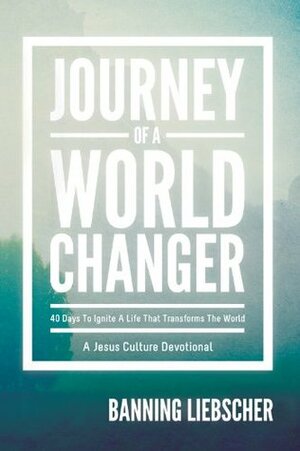 Journey of a World Changer: 40 Days to Ignite a Life that Transforms the World by Banning Liebscher