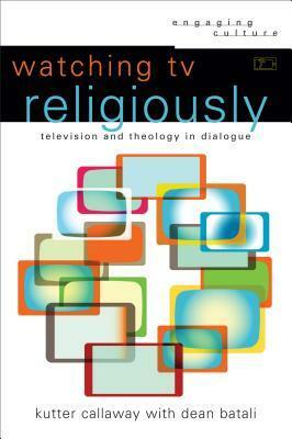 Watching TV Religiously: Television and Theology in Dialogue by Robert Johnston, Kutter Callaway, Dean Batali, William A. Dyrness