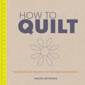 How to Quilt: Techniques and Projects for the Complete Beginner by Rachel Reynolds