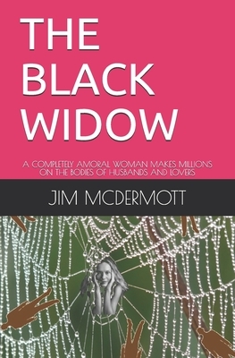 The Black Widow: A Completely Amoral Woman Makes Millions on the Bodies of Husbands and Lovers by Jim McDermott
