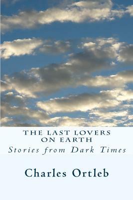 The Last Lovers on Earth: Stories from Dark Times by Charles Ortleb