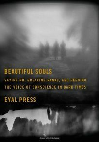 Beautiful Souls: Saying No, Breaking Ranks, and Heeding the Voice of Conscience in Dark Times by Eyal Press