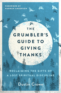 The Grumbler's Guide to Giving Thanks: Reclaiming the Gifts of a Lost Spiritual Discipline by Dustin Crowe