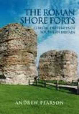 The Roman Shore Forts: Coastal Defences of Southern Britain by Andrew Pearson