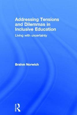 Addressing Tensions and Dilemmas in Inclusive Education: Living with Uncertainty by Brahm Norwich