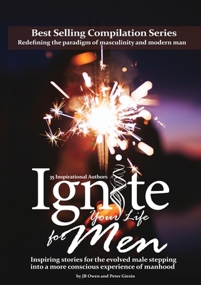 Ignite Your Life for Men: Thirty-five outstanding stories by men who are supporting other men to become the powerfully- enlightened, courageousl by Jb Owen, Peter Giesin
