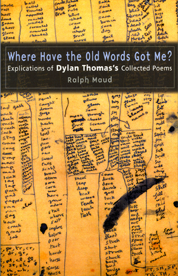 Where Have the Old Words Got Me?: Explications of Dylan Thomas's Collected Poems by Ralph Maud