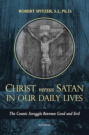 Christ vs. Satan in Our Daily Lives: The Cosmic Struggle Between Good and Evil by Robert J. Spitzer