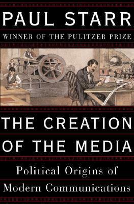 The Creation of the Media: Political Origins of Modern Communications by Paul Starr