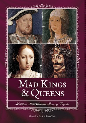 Mad KingsQueens: History's Most Famous Raving Royals by Alison Rattle, Allison Vale