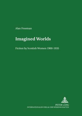 Imagined Worlds: Fiction by Scottish Women 1900-1935 by Alan Freeman