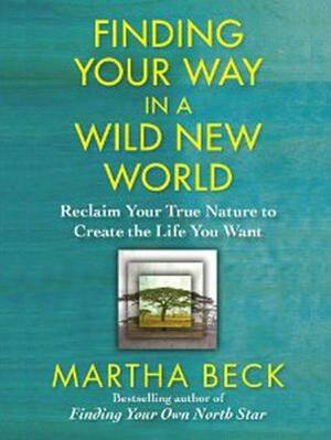 Finding Your Way in a Wild New World: Reclaim Your True Nature to Create the Life You Want by Martha Beck