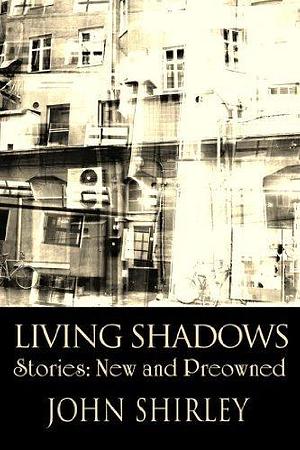 Living Shadows: Stories: New & Preowned by John Shirley, John Shirley